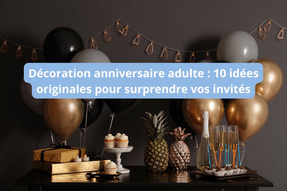Décoration anniversaire adulte : 10 idées originales pour surprendre vos invités